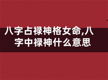 八字占禄神格女命,八字中禄神什么意思