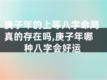庚子年的上等八字命局真的存在吗,庚子年哪种八字会好运