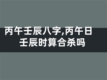 丙午壬辰八字,丙午日壬辰时算合杀吗