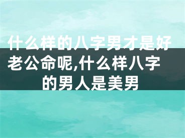 什么样的八字男才是好老公命呢,什么样八字的男人是美男