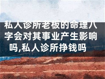 私人诊所老板的命理八字会对其事业产生影响吗,私人诊所挣钱吗