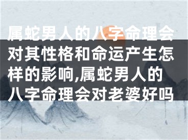 属蛇男人的八字命理会对其性格和命运产生怎样的影响,属蛇男人的八字命理会对老婆好吗