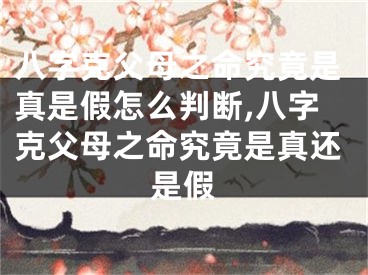 八字克父母之命究竟是真是假怎么判断,八字克父母之命究竟是真还是假