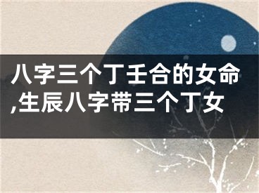 八字三个丁壬合的女命,生辰八字带三个丁女
