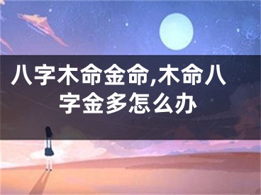 八字木命金命,木命八字金多怎么办