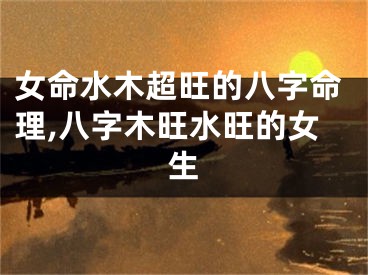 女命水木超旺的八字命理,八字木旺水旺的女生