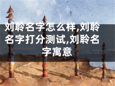 刘聆名字怎么样,刘聆名字打分测试,刘聆名字寓意