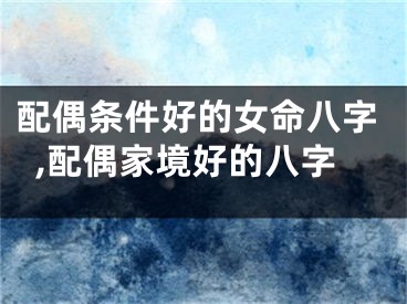 配偶条件好的女命八字,配偶家境好的八字