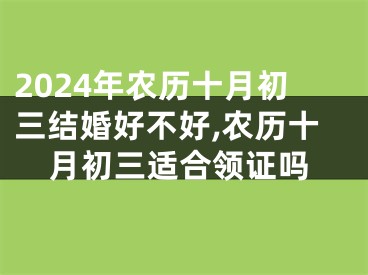 2024年农历十月初三结婚好不好,农历十月初三适合领证吗
