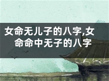 女命无儿子的八字,女命命中无子的八字