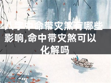 八字中命带灾煞有哪些影响,命中带灾煞可以化解吗