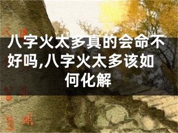 八字火太多真的会命不好吗,八字火太多该如何化解