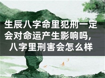 生辰八字命里犯刑一定会对命运产生影响吗,八字里刑害会怎么样