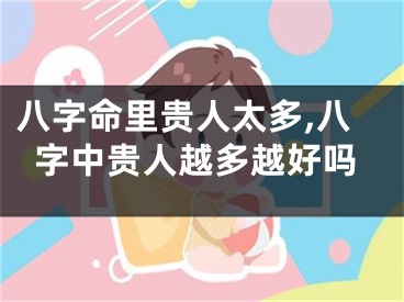 八字命里贵人太多,八字中贵人越多越好吗