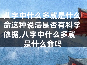 八字中什么多就是什么命这种说法是否有科学依据,八字中什么多就是什么命吗