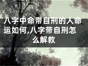 八字中命带自刑的人命运如何,八字带自刑怎么解救