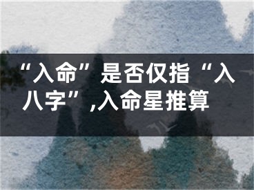 “入命”是否仅指“入八字”,入命星推算