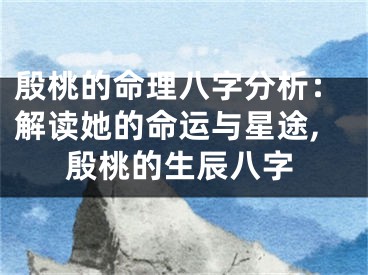 殷桃的命理八字分析：解读她的命运与星途,殷桃的生辰八字
