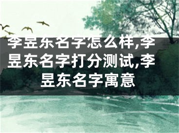 李昱东名字怎么样,李昱东名字打分测试,李昱东名字寓意