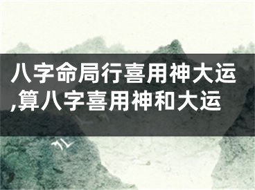 八字命局行喜用神大运,算八字喜用神和大运