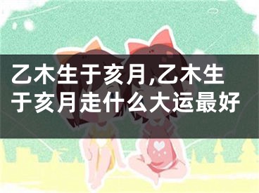 乙木生于亥月,乙木生于亥月走什么大运最好