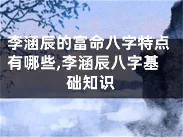 李涵辰的富命八字特点有哪些,李涵辰八字基础知识