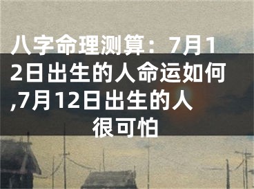 八字命理测算：7月12日出生的人命运如何,7月12日出生的人很可怕