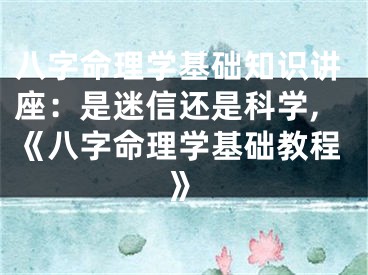 八字命理学基础知识讲座：是迷信还是科学,《八字命理学基础教程》