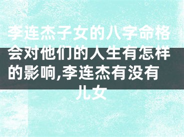 李连杰子女的八字命格会对他们的人生有怎样的影响,李连杰有没有儿女