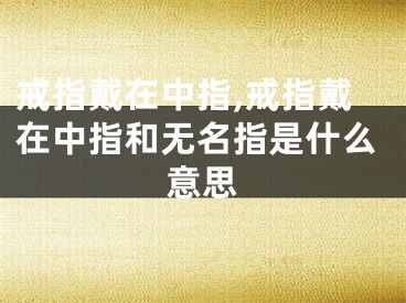 戒指戴在中指,戒指戴在中指和无名指是什么意思