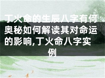 丁火命的生辰八字有何奥秘如何解读其对命运的影响,丁火命八字实例