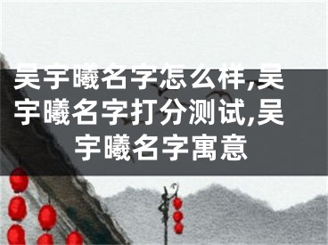 吴宇曦名字怎么样,吴宇曦名字打分测试,吴宇曦名字寓意