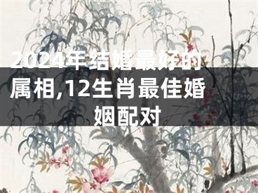 2024年结婚最好的属相,12生肖最佳婚姻配对
