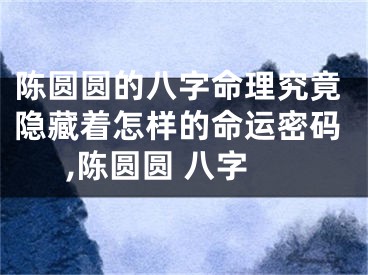 陈圆圆的八字命理究竟隐藏着怎样的命运密码,陈圆圆 八字