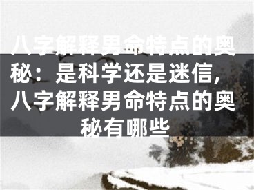 八字解释男命特点的奥秘：是科学还是迷信,八字解释男命特点的奥秘有哪些