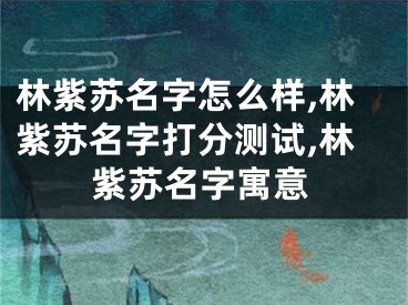 林紫苏名字怎么样,林紫苏名字打分测试,林紫苏名字寓意