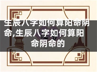 生辰八字如何算阳命阴命,生辰八字如何算阳命阴命的