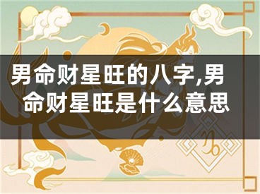 男命财星旺的八字,男命财星旺是什么意思