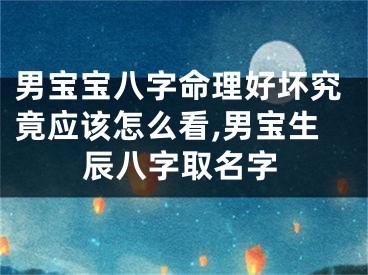 男宝宝八字命理好坏究竟应该怎么看,男宝生辰八字取名字