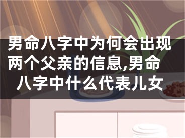 男命八字中为何会出现两个父亲的信息,男命八字中什么代表儿女