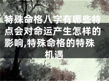 特殊命格八字有哪些特点会对命运产生怎样的影响,特殊命格的特殊机遇