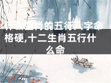 什么生肖的五行八字命格硬,十二生肖五行什么命