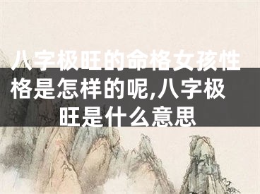 八字极旺的命格女孩性格是怎样的呢,八字极旺是什么意思