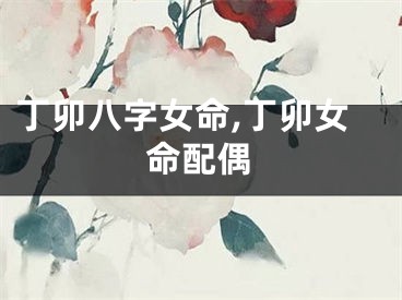 丁卯八字女命,丁卯女命配偶