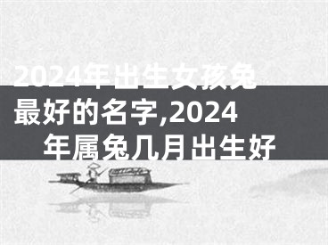 2024年出生女孩兔最好的名字,2024年属兔几月出生好
