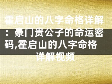 霍启山的八字命格详解：豪门贵公子的命运密码,霍启山的八字命格详解视频
