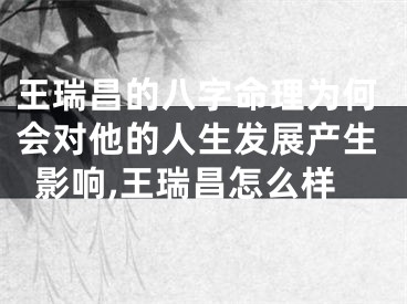 王瑞昌的八字命理为何会对他的人生发展产生影响,王瑞昌怎么样