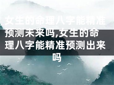 女生的命理八字能精准预测未来吗,女生的命理八字能精准预测出来吗