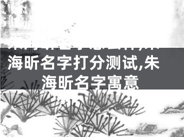 朱海昕名字怎么样,朱海昕名字打分测试,朱海昕名字寓意