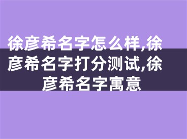 徐彦希名字怎么样,徐彦希名字打分测试,徐彦希名字寓意
